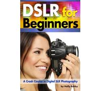 DSLR For Beginners: A Crash Course in Digital SLR Photography ~ How to Take Better Photos by Understanding Digital Photography Basics
