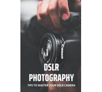 DSLR Photography: Tips To Master Your DSLR Camera