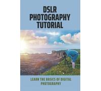 DSLR Photography Tutorial: Learn The Basics Of Digital Photography