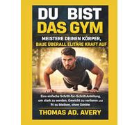 DU BIST DAS GYM: MEISTERE DEINEN KÖRPER, BAUE ÜBERALL ELITÄRE KRAFT AUF: Eine einfache Schritt-für-Schritt-Anleitung, um stark zu werden, Gewicht zu verlieren und fit zu bleiben, ohne Geräte