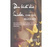 Du bist die Liebe, die du suchst: Eine Rückkehr zu dir selbst - durch Manifestation, Selbstliebe & verkörperte Wahrheit