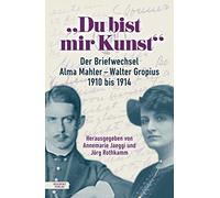 "Du bist mir Kunst": Der Briefwechsel Alma Mahler - Walter Gropius 1910-1914