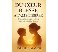 DU CŒUR BLESSÉ À L'ÂME LIBÉRÉE: Retrouver son enfant intérieur pour une vie pleine de sens.