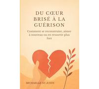 DU CŒUR BRISÉ À LA GUÉRISON: Comment se reconstruire, aimer à nouveau ou en ressortir plus fort