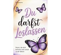 Du darfst loslassen: Worte, die dich befreien und zurück zu dir führen („Du darfst …“)
