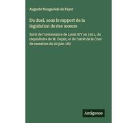 Du duel, sous le rapport de la législation de des mœurs: Suivi de l'ordonnance de Louis XIV en 1651, du réquisitoire de M. Dupin, et de l'arrèt de la Cour de cassation du 22 juin 183