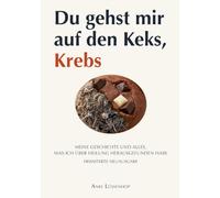 Du gehst mir auf den Keks, Krebs: Meine Geschichte und alles, was ich über Heilung herausgefunden habe