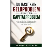 Du hast kein Geldproblem - du hast ein Kapitalproblem: Wie du dein Geld für dich arbeiten lässt - und warum du ein System brauchst, das Kapital schafft