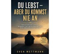 Du Lebst - Aber Du kommst nie an: Warum Dein Kopf ständig im Mangel lebt und Du verlernt hast, Dein Leben wirklich zu fühlen