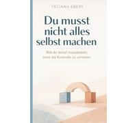 Du musst nicht alles selbst machen: Wie du lernst loszulassen, ohne die Kontrolle zu verlieren