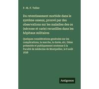 Du retentissement morbide dans le système osseux, prouvé par des observations sur les maladies des os (nécrose et carie) recueillies dans les hôpitaux ... la marche, la durée, etc, thèse prés