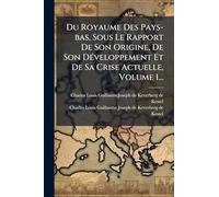 Du Royaume Des Pays-bas, Sous Le Rapport De Son Origine, De Son Développement Et De Sa Crise Actuelle, Volume 1...