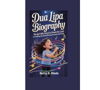 DUA LIPA BIOGRAPHY: The Girl Who Dared to Dream Out Loud An Inspiring Tale About Following Your Passion Fearlessly