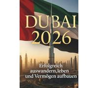 DUBAI 2026: Erfolgreich auswandern, leben und Vermögen aufbauen - Der komplette Guide für Familien, Expats und Unternehmer: Praktische Strategien für ... Visa, Alltag, Business und Vermögensaufbau