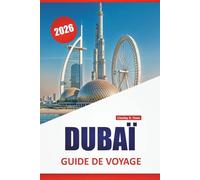 DUBAÏ GUIDE DE VOYAGE 2026: Architecture moderne, sites culturels, zones commerçantes, cuisine locale et excursions dans le désert aux Émirats arabes unis