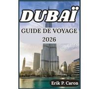 DUBAÏ GUIDE DE VOYAGE 2026: CONSEILS POUR EXPLORER DUBAÏ CULTURE, ATTRACTIONS, VIE LOCALE ET CONSEILS PRATIQUES (Guides de navigation mondiale d’Erik P. Caron)