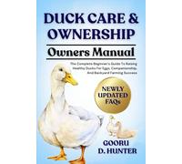 DUCK CARE & OWNERSHIP: The Complete Beginner’s Guide To Raising Healthy Ducks For Eggs, Companionship, And Backyard Farming Success