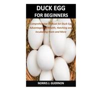 DUCK EGG FOR BEGINNERS: A Comprehensive Manual for Duck Eggs, Advantages for Health, Hatching and Incubating them and More