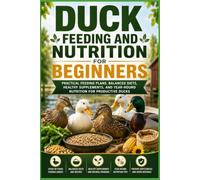 Duck Feeding and Nutrition for Beginners: Practical Feeding Plans, Balanced Diets, Healthy Supplements, and Year-Round Nutrition for Productive Ducks (The Complete Domestic Duck Raising Series)