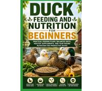 Duck Feeding and Nutrition for Beginners: Practical Feeding Plans, Balanced Diets, Healthy Supplements, and Year-Round Nutrition for Productive Ducks (The Complete Domestic Duck Raising Series)