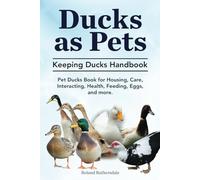 Ducks as Pets. Keeping Ducks Handbook. Pet Ducks Book for Housing, Care, Interacting, Health, Feeding, Eggs, and more.