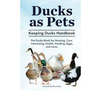 Ducks as Pets. Keeping Ducks Handbook. Pet Ducks Book for Housing, Care, Interacting, Health, Feeding, Eggs, and more.