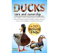 DUCKS CARE AND OWNERSHIP: The Complete Guide to Raising Happy, Healthy Ducks at Home: Housing, Feeding, Breeding, Training, and Long-Term Care for Beginners and Backyard Keepers