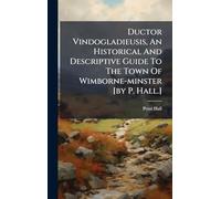 Ductor Vindogladieusis, An Historical And Descriptive Guide To The Town Of Wimborne-minster [by P. Hall.]