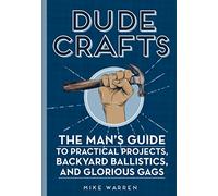 Dude Crafts: The Man's Guide to Practical Projects, Backyard Ballistics, and Glorious Gags