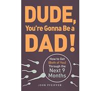 Dude, You're Gonna Be a Dad! – How to Get (Both of You) Through the Next 9 Months