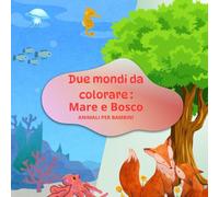 Due mondi da colorare : Mare e Bosco ANIMALI PER BAMBINI: + 30IMMAGINI DA COLORARE, COLORING BOOK PER BAMBINI E BAMBINE, ALLA SCOPERTA DI DUE MONDI ... CHE ASPETTANO SOLO IL TUO TOCCO ARTISTICO.