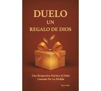 DUELO UN REGALO DE DIOS: Una Perspectiva Práctica Al Dolor Causado Por La Pérdida