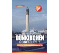 DÜNKIRCHEN Reiseführer 2026: Dünkirchen erkunden: Sehenswürdigkeiten an der Küste, Geschichte des Zweiten Weltkriegs und Abenteuer am Meer
