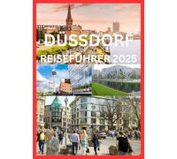DÜSSDORF REISEFÜHRER 2025: Das komplette Handbuch zur Erkundung der Kultur, Küche und des Rheinufer-Charmes Düsseldorfs