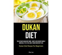 Dukan Diet: The Ultimate Dukan Diet Guide - How To Lose Weight Quickly, Burn Belly Fat & Feel Great Using Dukan Diet Plan (Dukan Diet Recips For Beginners)