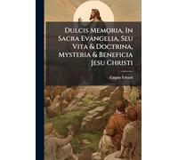 Dulcis Memoria, In Sacra Evangelia, Seu Vita & Doctrina, Mysteria & Beneficia Jesu Christi