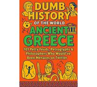 Dumb History of the World: Ancient Greece - 101 Petty Feuds, Petroglyphs & Philosophers Who Would’ve Been Menaces on Twitter