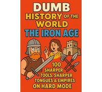 Dumb History of the World: The Iron Age - 100 Sharper Tools, Sharper Tongues & Empires on Hard Mode