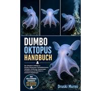 DUMBO-OKTOPUS-HANDBUCH: Der ultimative Leitfaden zu Dumbo-Oktopussen: Tiefseelebensraum, Verhalten, Ernährung, Anpassungen, Fortpflanzung und Überleben in extremen Umgebungen