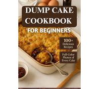 Dump Cake Cookbook for beginners: Simple, One-Pan Dessert Recipes You Can Make in Minutes - From Classic Fruit Flavors to Decadent Chocolate Creations, Perfect for Busy Home Bakers