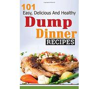 Dump Dinners: 101 Easy, Delicious, and Healthy Meals Put Together in 30 Minutes or Less! (dump dinners, dump dinner recipes, crockpot recipes, dump ... recipes, healthy recipes, healthy cooking)