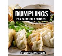 Dumplings For Complete Beginners: Learn How to Make Your Favorite Dumplings with Easy-to-Follow Steps and Creative Recipes for Every Occasion
