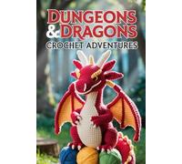Dungeons & Dragons Crochet Adventures: 30+ Fantasy Amigurumi Patterns of Dragons, Adventurers, Beasts, and Dice Bags to Enhance Your Campaigns