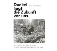Dunkel liegt die Zukunft vor uns: Das geheime Kriegstagebuch des Siemens-Managers Hans Henning von Pentz