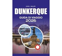 DUNKERQUE Guida di viaggio 2026: Scopri Dunkerque come mai prima d'ora: la guida turistica completa 2026 alla gemma costiera francese con le migliori ... e semplici consigli di viaggio per una va