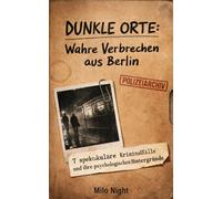 Dunkle Orte: Wahre Verbrechen aus Berlin: 7 spektakuläre Kriminalfälle und ihre psychologischen Hintergründe - Eine Rekonstruktion realer Morde und Verbrechen zwischen Mauerstreifen und Metropole