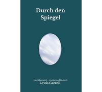 Durch den Spiegel: Alice im Spiegelland - der zweite Alice-Roman mit der Roten Königin und Humpty Dumpty - modern neu übersetzt nach Lewis Carroll
