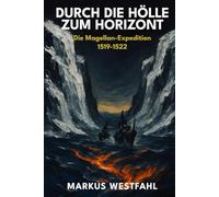 Durch die Hölle zum Horizont: Die Magellan-Expedition 1519-1522: Die erste Weltumsegelung: Eine wahre Geschichte von Mut, Meuterei und dem Preis der Entdeckung