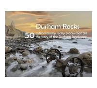 Durham Rocks - 50 Extraordinary Rocky Places That Tell The Story of the Durham Landscape
