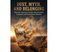 Dust, Myth, and Belonging: How the American Frontier Was Invented, Contested, and Erased from Memory